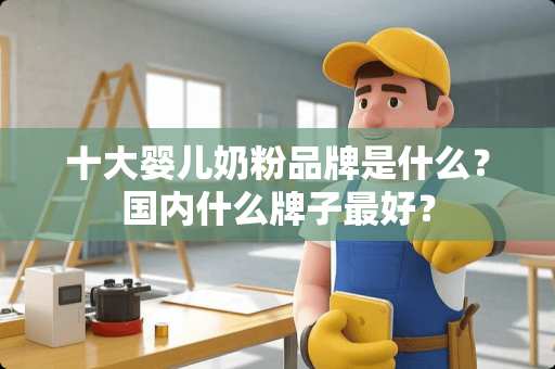 十大婴儿奶粉品牌是什么？国内什么牌子最好？