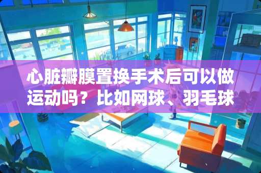 心脏瓣膜置换手术后可以做运动吗？比如网球、羽毛球、壁球之类的？