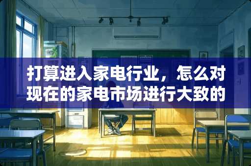 打算进入家电行业，怎么对现在的家电市场进行大致的了解？