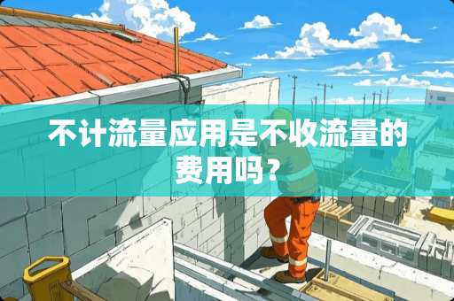 不计流量应用是不收流量的费用吗? 不计流量应用是不收流量的费用吗?