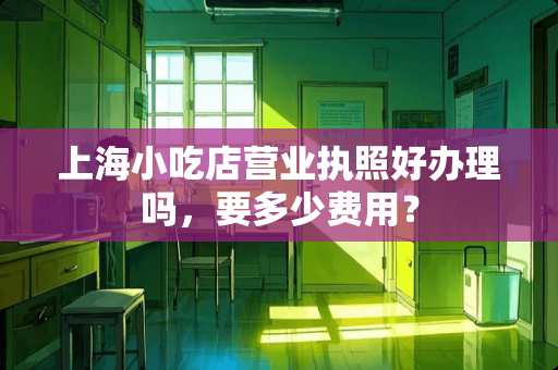 上海小吃店营业执照好办理吗，要多少费用？
