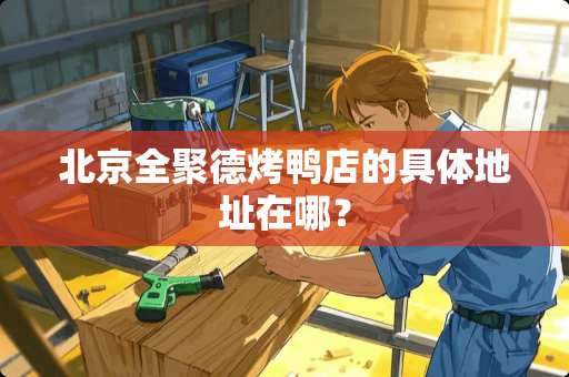 北京全聚德烤鸭店的具体地址在哪？