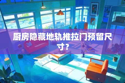 厨房隐藏地轨推拉门预留尺寸？