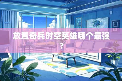 放置奇兵时空英雄哪个最强？