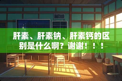 肝素、肝素钠、肝素钙的区别是什么啊？谢谢！！！