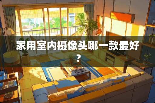 家用室内摄像头哪一款最好？