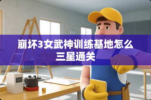 崩坏3女武神训练基地怎么三星通关