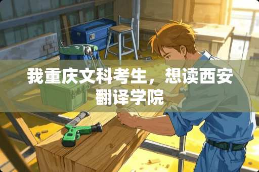 我重庆文科考生，想读西安翻译学院