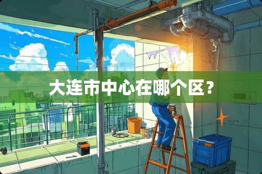 大连市中心在哪个区？