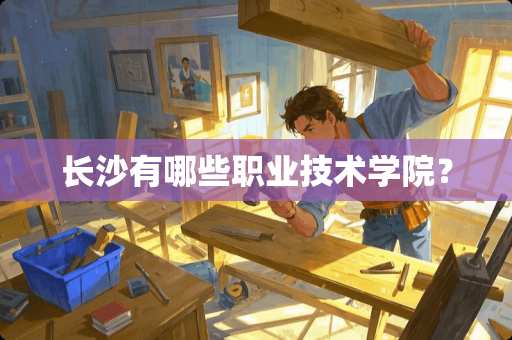 长沙有哪些职业技术学院? 长沙有哪些职业技术学院?
