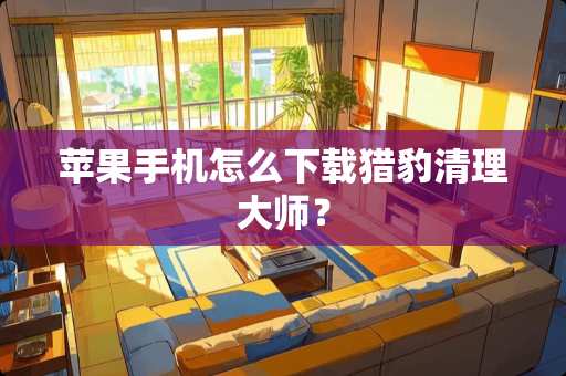 苹果手机怎么下载**清理大师？