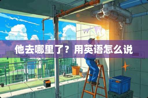 他去哪里了？用英语怎么说
