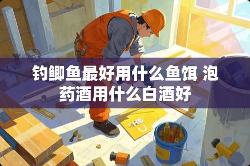 钓鲫鱼最好用什么鱼饵 泡药酒用什么白酒好