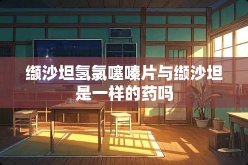 缬沙坦氢***片与缬沙坦是一样的药吗