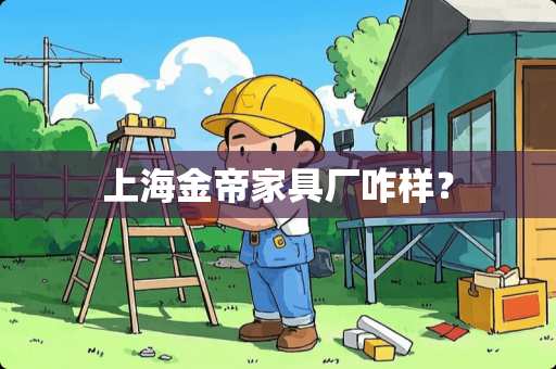 上海金帝家具厂咋样？