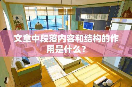 文章中段落内容和结构的作用是什么？