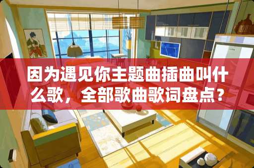 因为遇见你主题曲插曲叫什么歌，全部歌曲歌词盘点？