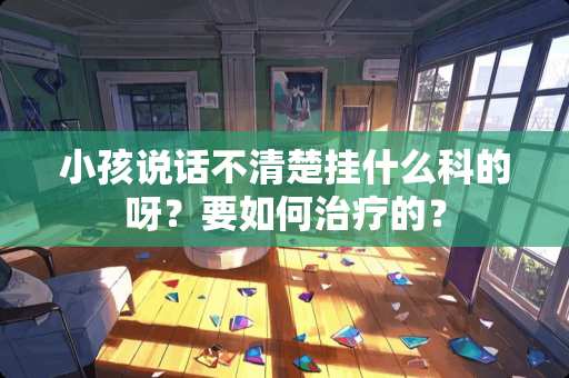 小孩说话不清楚挂什么科的呀？要如何治疗的？
