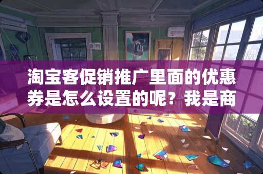 淘宝客促销推广里面的优惠券是怎么设置的呢？我是商家 求解答 谢谢