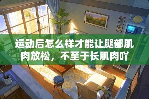 运动后怎么样才能让腿部肌肉放松，不至于长肌肉吖