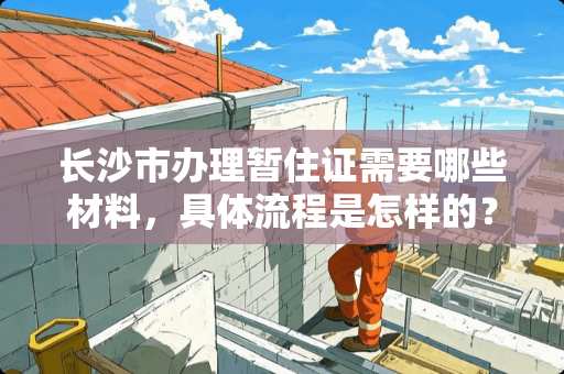 长沙市办理暂住证需要哪些材料，具体流程是怎样的？