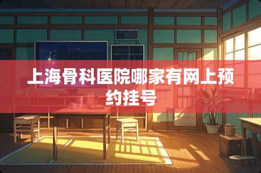 上海骨科医院哪家有网上预约挂号