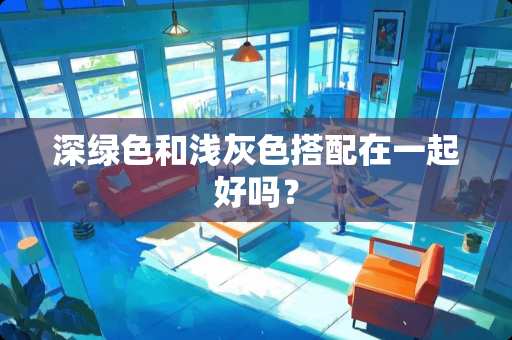 深绿色和浅灰色搭配在一起好吗？