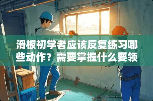 滑板初学者应该反复练习哪些动作？需要掌握什么要领？