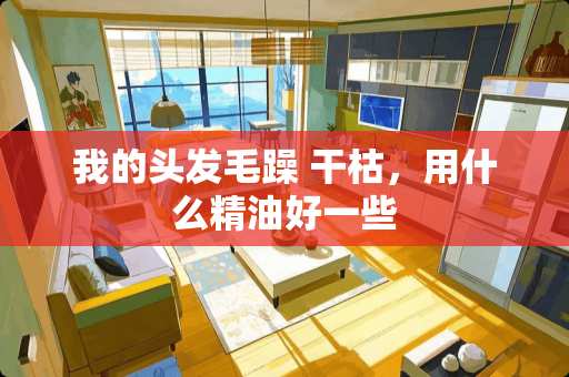 我的头发毛躁 干枯，用什么精油好一些