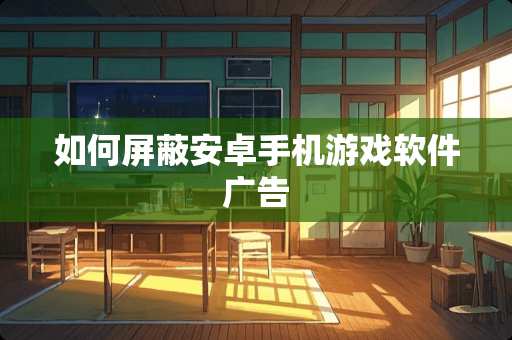 如何屏蔽安卓手机游戏软件广告