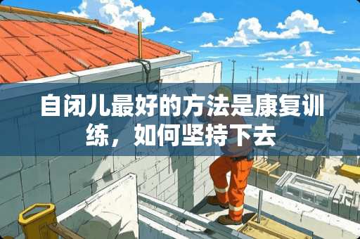 自闭儿最好的方法是康复训练，如何坚持下去