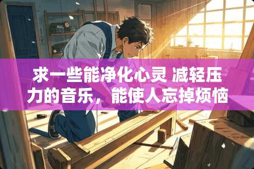 求一些能净化心灵 减轻压力的音乐，能使人忘掉烦恼的。