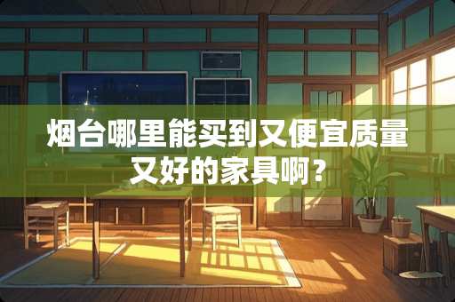 烟台哪里能买到又便宜质量又好的家具啊？
