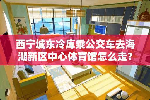 西宁城东冷库乘公交车去海湖新区中心体育馆怎么走？