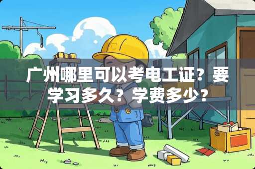 广州哪里可以考电工证？要学习多久？学费多少？