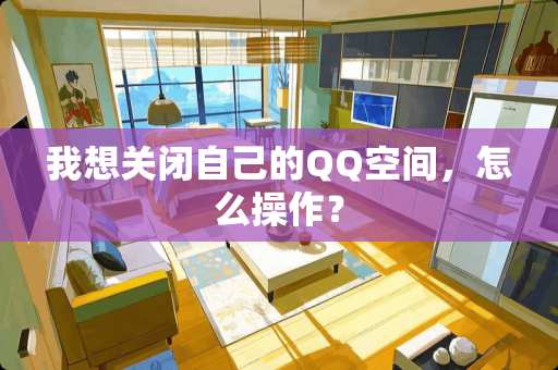 我想关闭自己的QQ空间，怎么操作？