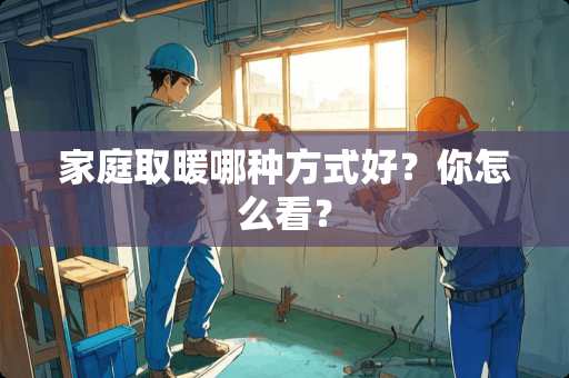 家庭取暖哪种方式好？你怎么看？