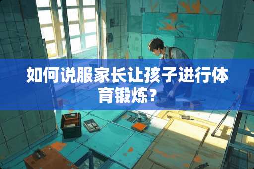 如何说服家长让孩子进行体育锻炼？