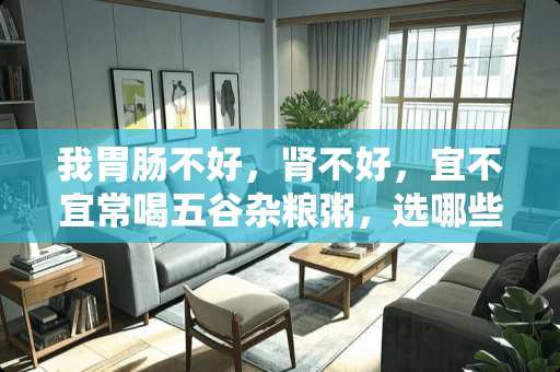 我胃肠不好，肾不好，宜不宜常喝五谷杂粮粥，选哪些粮食、豆子对我的情况有好处？