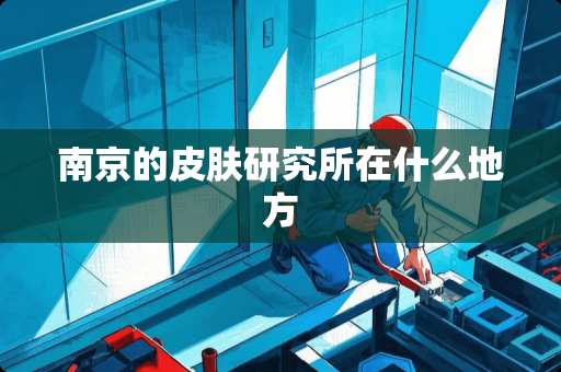 南京的皮肤研究所在什么地方