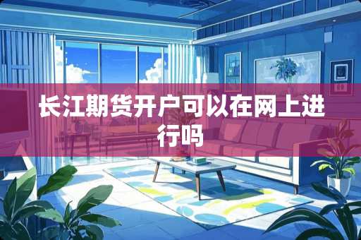 长江期货开户可以在网上进行吗