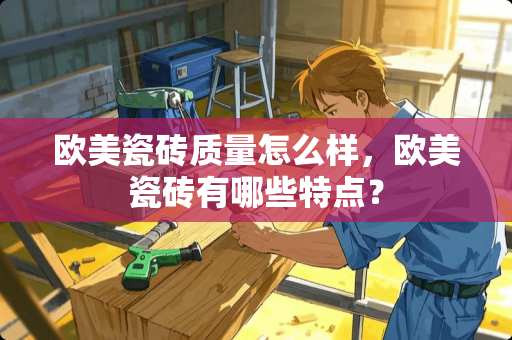 欧美瓷砖质量怎么样，欧美瓷砖有哪些特点？