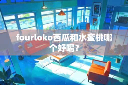 fourloko西瓜和水**哪个好喝？