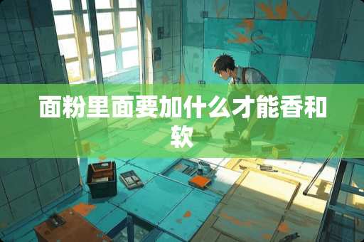 面粉里面要加什么才能香和软