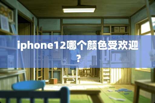 iphone12哪个颜色受欢迎？