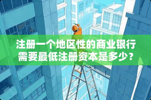 注册一个地区性的商业银行需要最低注册资本是多少？