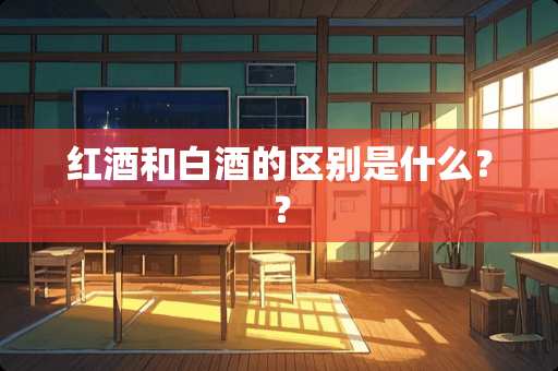 红酒和白酒的区别是什么？？