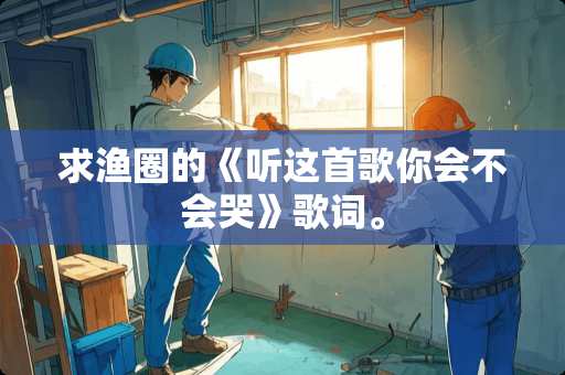 求渔圈的《听这首歌你会不会哭》歌词。