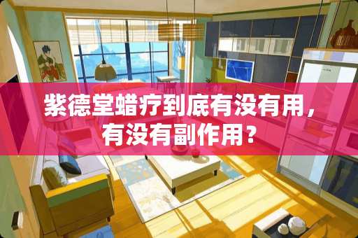 紫德堂蜡疗到底有没有用，有没有副作用？