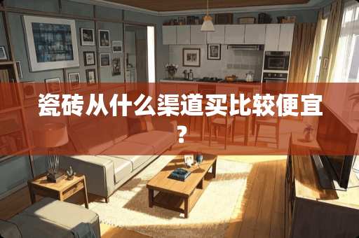 瓷砖从什么渠道买比较便宜？